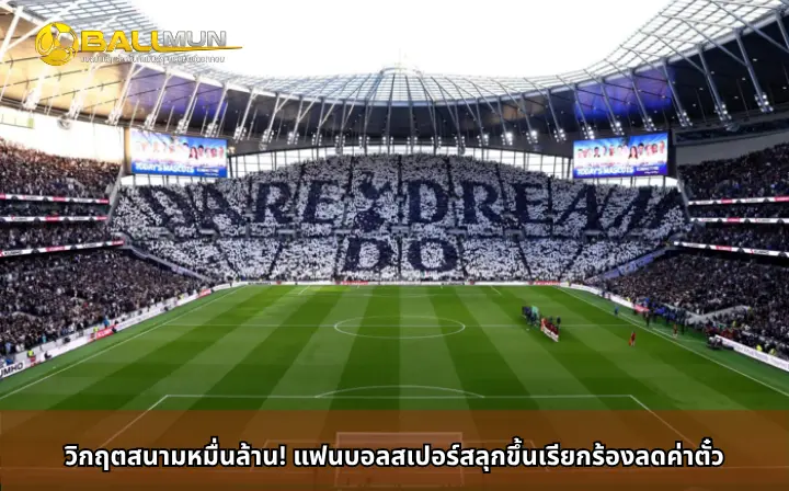 ดูบอลสด วิกฤตสนามหมื่นล้าน! แฟนบอลสเปอร์สลุกขึ้นเรียกร้องลดค่าตั๋ว